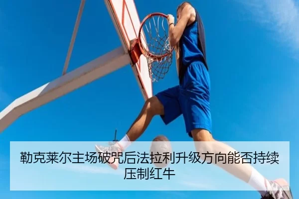 勒克莱尔主场破咒后法拉利升级方向能否持续压制红牛