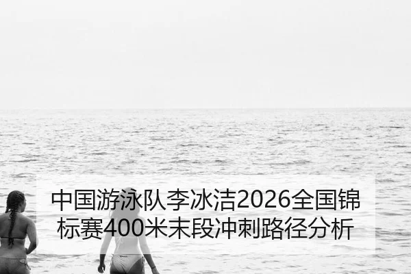 中国游泳队李冰洁2026全国锦标赛400米末段冲刺路径分析