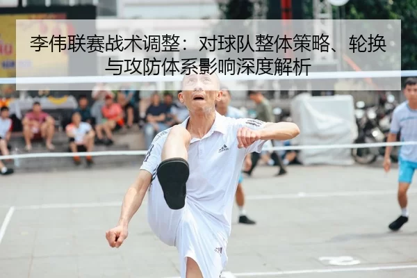 李伟联赛战术调整：对球队整体策略、轮换与攻防体系影响深度解析