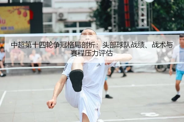 中超第十四轮争冠格局剖析：头部球队战绩、战术与赛程压力评估