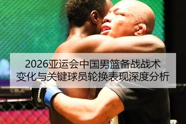 2026亚运会中国男篮备战战术变化与关键球员轮换表现深度分析