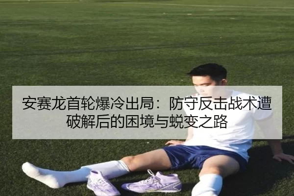 安赛龙首轮爆冷出局：防守反击战术遭破解后的困境与蜕变之路