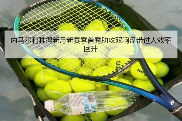 内马尔利雅得新月新赛季首秀助攻双响盘带过人效率回升