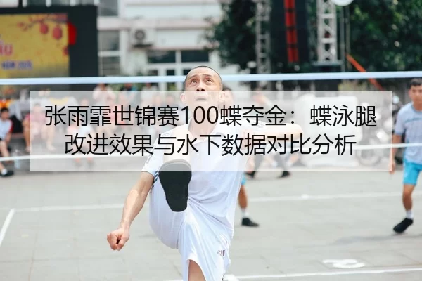 张雨霏世锦赛100蝶夺金：蝶泳腿改进效果与水下数据对比分析