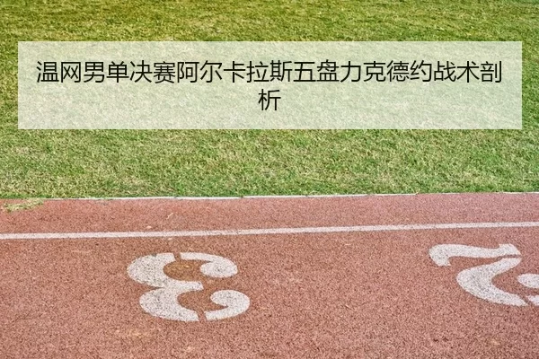 温网男单决赛阿尔卡拉斯五盘力克德约战术剖析